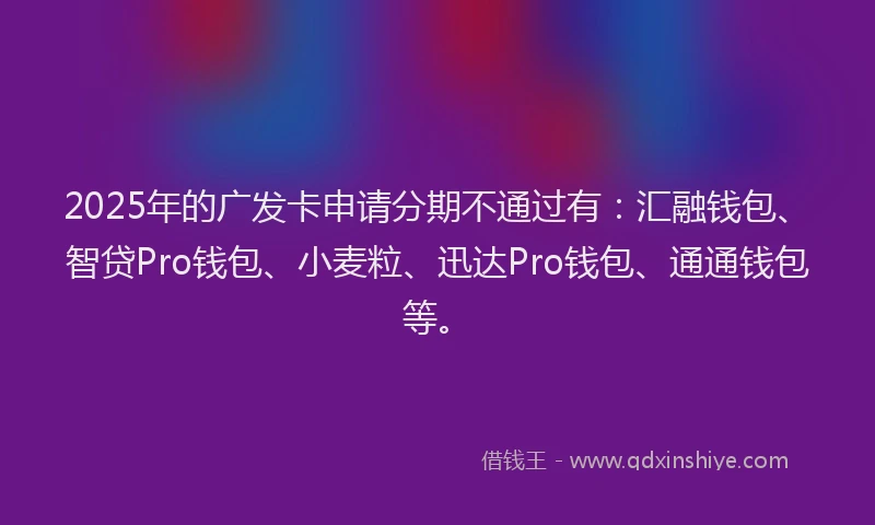 2025年的广发卡申请分期不通过有：汇融钱包、智贷Pro钱包、小麦粒、迅达Pro钱包、通通钱包等。