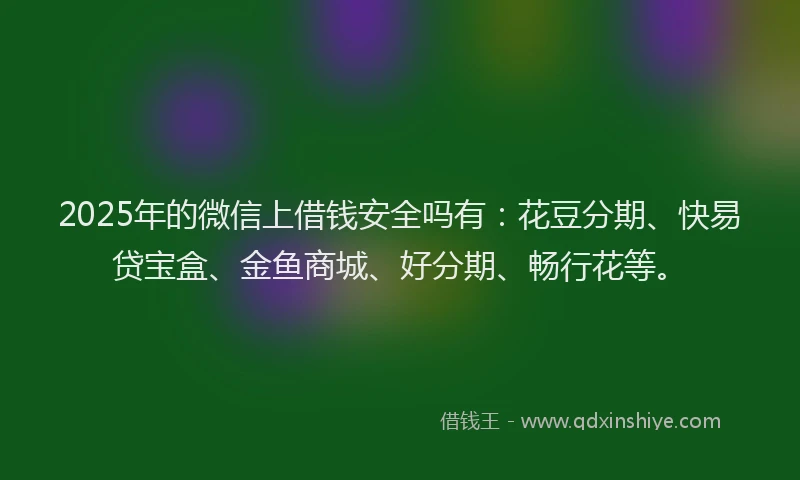 2025年的微信上借钱安全吗有：花豆分期、快易贷宝盒、金鱼商城、好分期、畅行花等。