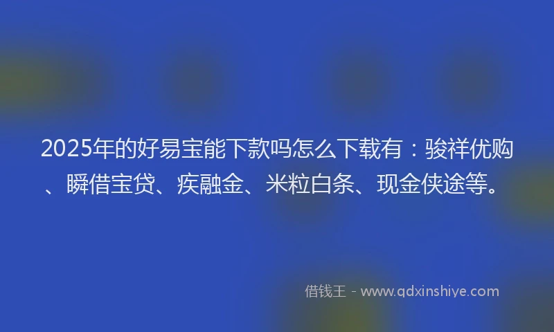 2025年的好易宝能下款吗怎么下载有：骏祥优购、瞬借宝贷、疾融金、米粒白条、现金侠途等。