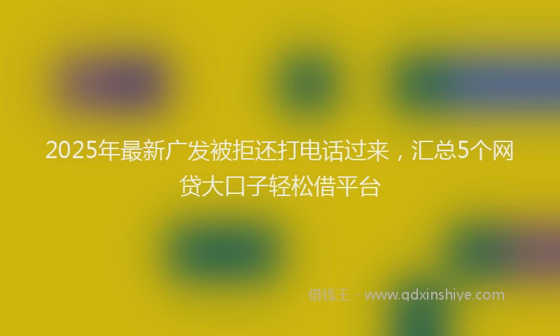 2025年最新广发被拒还打电话过来，汇总5个网贷大口子轻松借平台