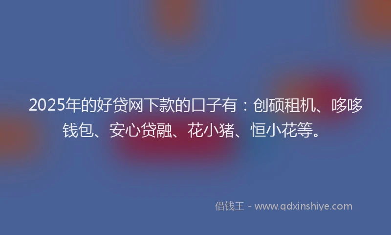 2025年的好贷网下款的口子有：创硕租机、哆哆钱包、安心贷融、花小猪、恒小花等。