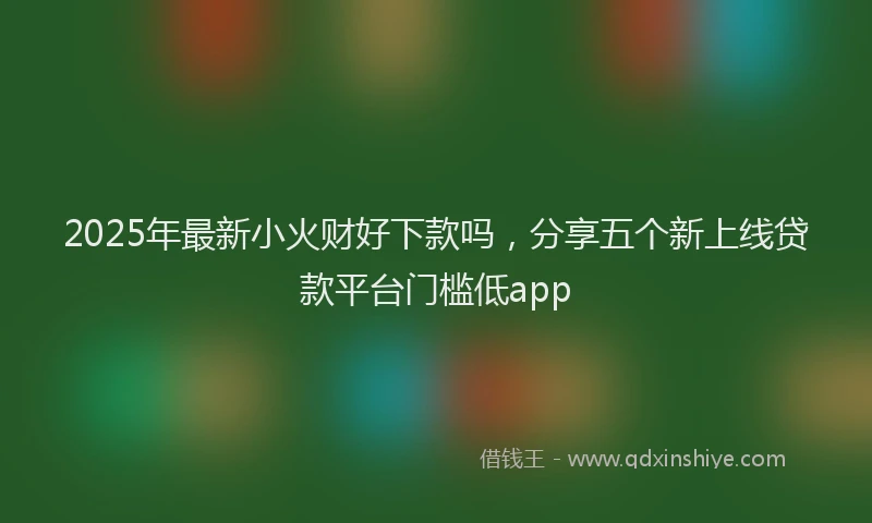 2025年最新小火财好下款吗，分享五个新上线贷款平台门槛低app