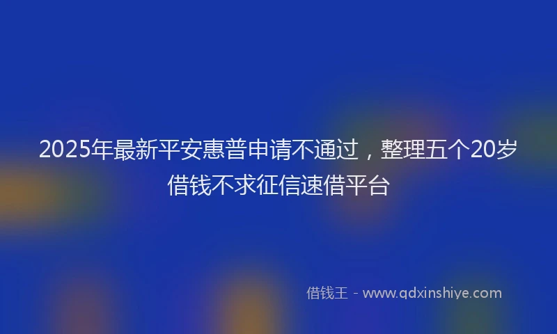 2025年最新平安惠普申请不通过，整理五个20岁借钱不求征信速借平台