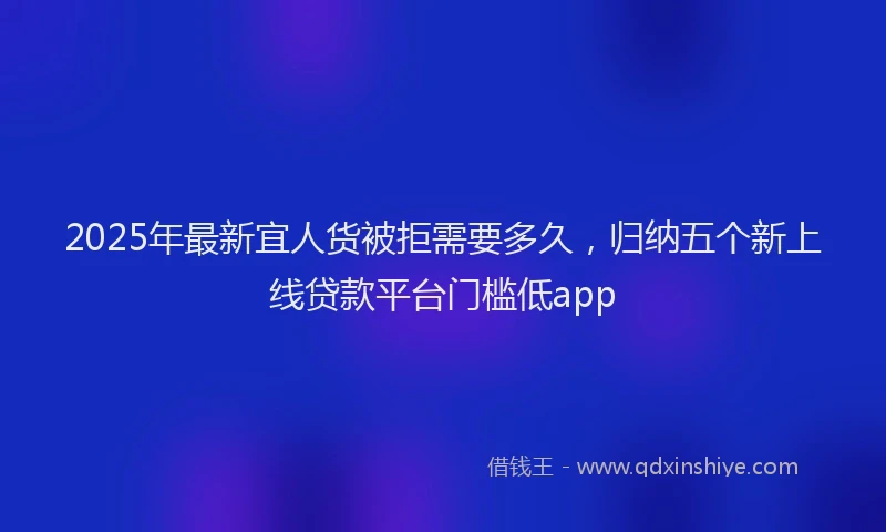 2025年最新宜人货被拒需要多久，归纳五个新上线贷款平台门槛低app