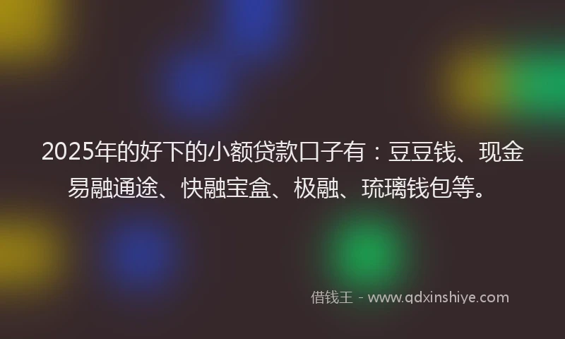 2025年的好下的小额贷款口子有：豆豆钱、现金易融通途、快融宝盒、极融、琉璃钱包等。