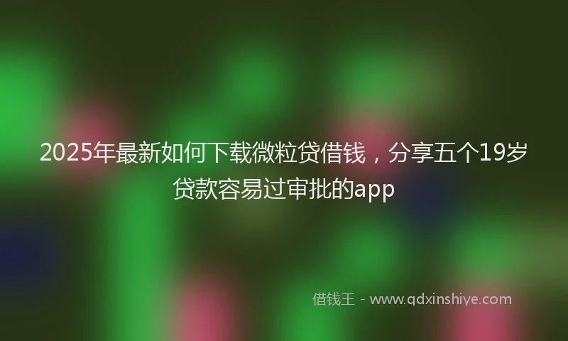 2025年最新如何下载微粒贷借钱，分享五个19岁贷款容易过审批的app