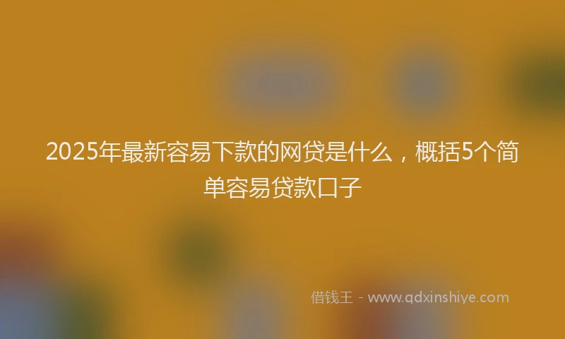 2025年最新容易下款的网贷是什么，概括5个简单容易贷款口子
