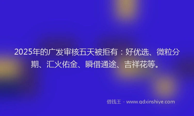 2025年的广发审核五天被拒有：好优选、微粒分期、汇火佑金、瞬借通途、吉祥花等。
