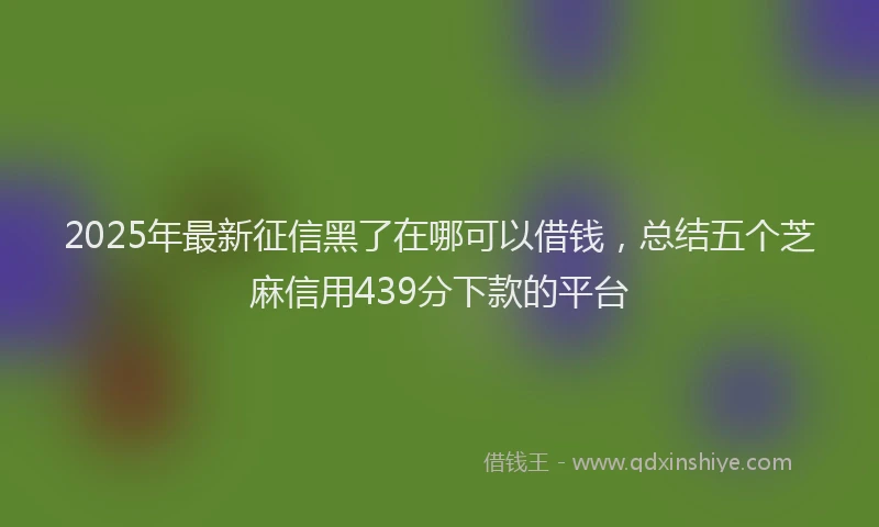 2025年最新征信黑了在哪可以借钱，总结五个芝麻信用439分下款的平台