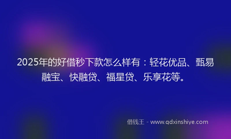 2025年的好借秒下款怎么样有：轻花优品、甄易融宝、快融贷、福星贷、乐享花等。