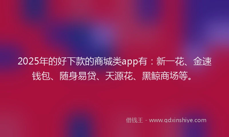 2025年的好下款的商城类app有：新一花、金速钱包、随身易贷、天源花、黑鲸商场等。