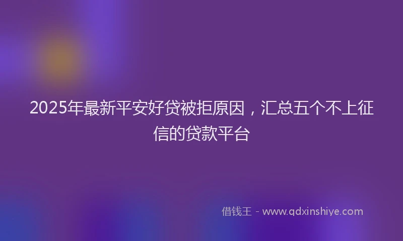 2025年最新平安好贷被拒原因，汇总五个不上征信的贷款平台