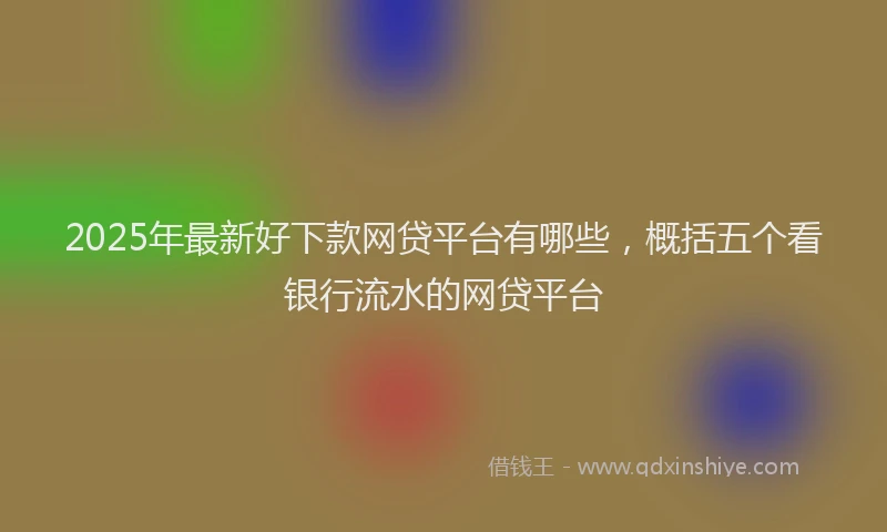 2025年最新好下款网贷平台有哪些，概括五个看银行流水的网贷平台