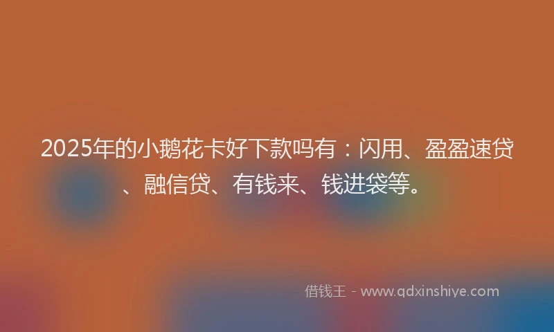 2025年的小鹅花卡好下款吗有：闪用、盈盈速贷、融信贷、有钱来、钱进袋等。