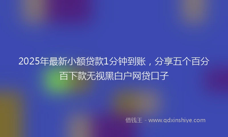 2025年最新小额贷款1分钟到账，分享五个百分百下款无视黑白户网贷口子