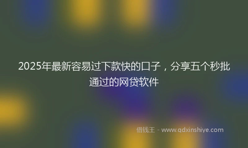 2025年最新容易过下款快的口子，分享五个秒批通过的网贷软件