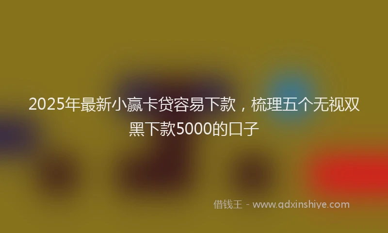 2025年最新小赢卡贷容易下款，梳理五个无视双黑下款5000的口子
