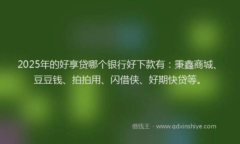2025年的好享贷哪个银行好下款有：秉鑫商城、豆豆钱、拍拍用、闪借侠、好期快贷等。