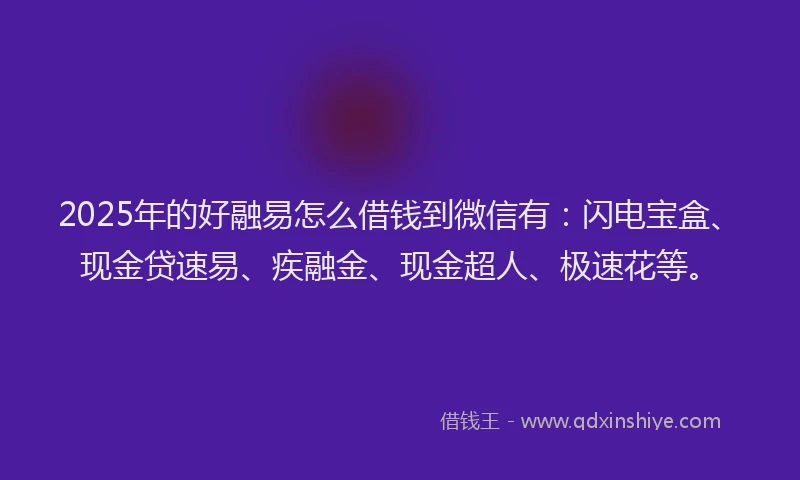 2025年的好融易怎么借钱到微信有：闪电宝盒、现金贷速易、疾融金、现金超人、极速花等。