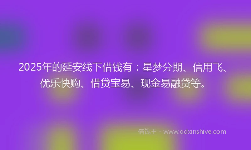 2025年的延安线下借钱有：星梦分期、信用飞、优乐快购、借贷宝易、现金易融贷等。