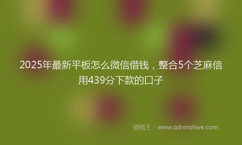 2025年最新平板怎么微信借钱，整合5个芝麻信用439分下款的口子