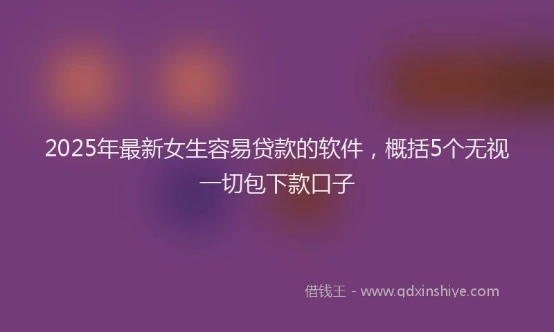 2025年最新女生容易贷款的软件，概括5个无视一切包下款口子
