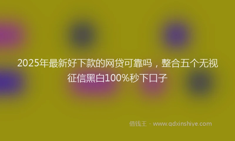 2025年最新好下款的网贷可靠吗，整合五个无视征信黑白100%秒下口子