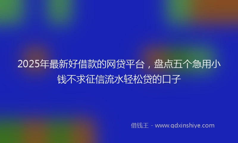 2025年最新好借款的网贷平台，盘点五个急用小钱不求征信流水轻松贷的口子