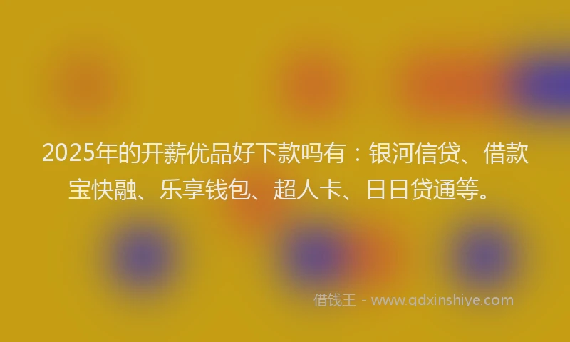 2025年的开薪优品好下款吗有：银河信贷、借款宝快融、乐享钱包、超人卡、日日贷通等。