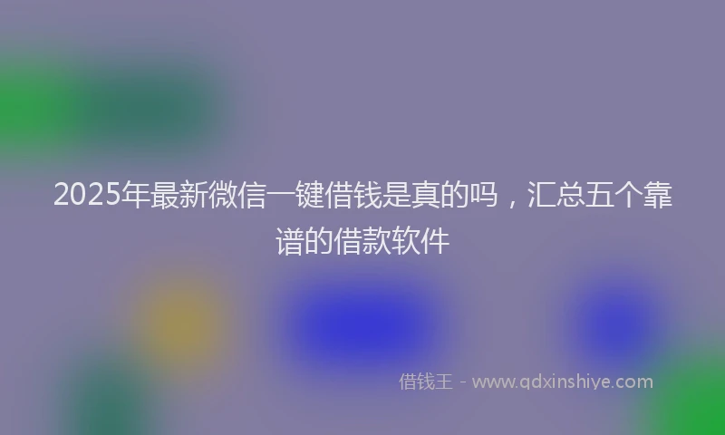 2025年最新微信一键借钱是真的吗，汇总五个靠谱的借款软件