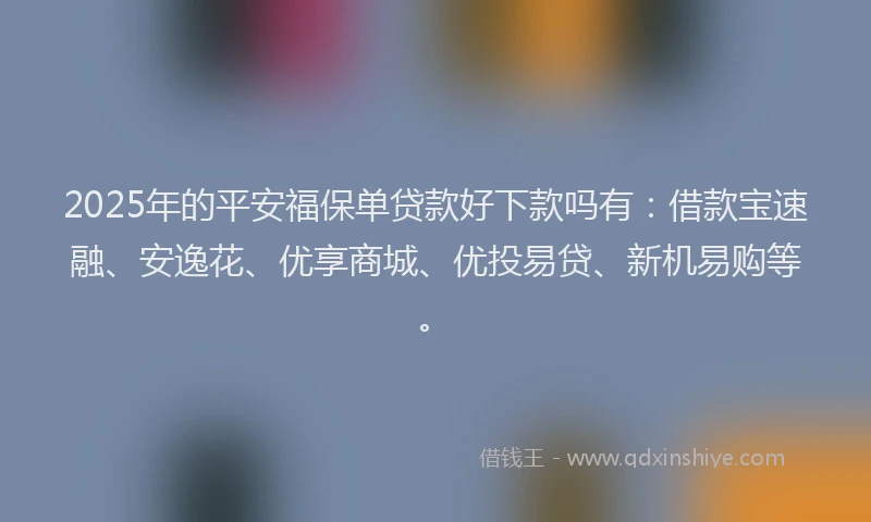 2025年的平安福保单贷款好下款吗有：借款宝速融、安逸花、优享商城、优投易贷、新机易购等。