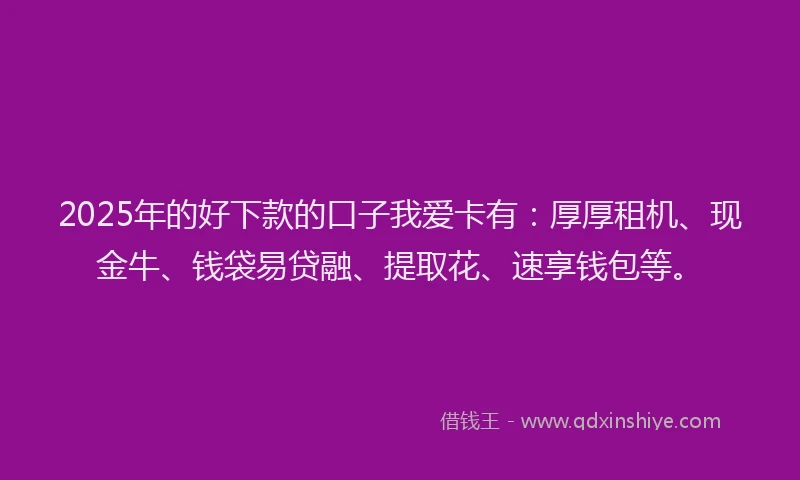 2025年的好下款的口子我爱卡有：厚厚租机、现金牛、钱袋易贷融、提取花、速享钱包等。