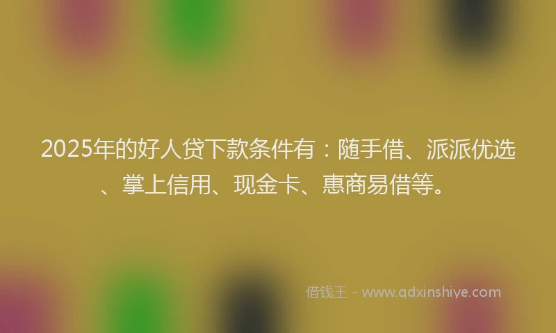 2025年的好人贷下款条件有：随手借、派派优选、掌上信用、现金卡、惠商易借等。