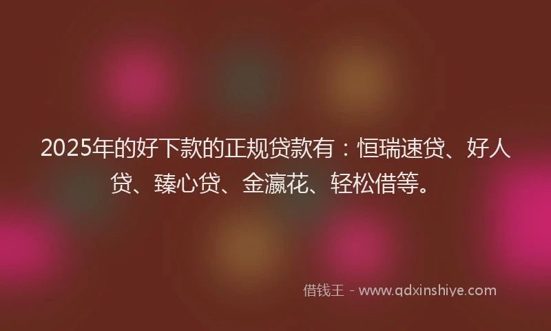 2025年的好下款的正规贷款有：恒瑞速贷、好人贷、臻心贷、金瀛花、轻松借等。