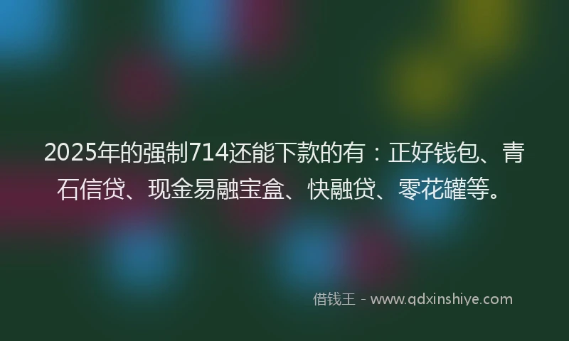 2025年的强制714还能下款的有：正好钱包、青石信贷、现金易融宝盒、快融贷、零花罐等。