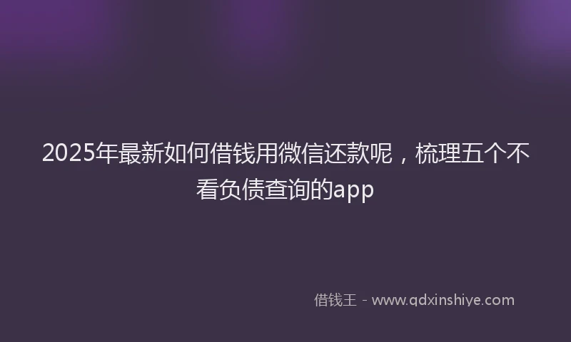 2025年最新如何借钱用微信还款呢，梳理五个不看负债查询的app