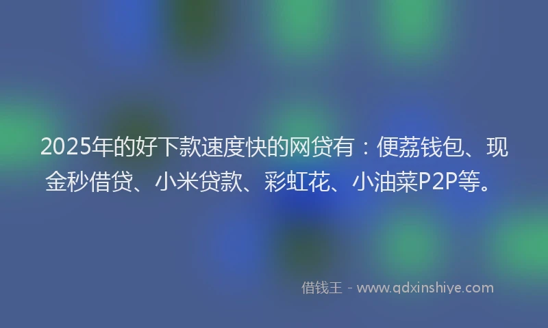 2025年的好下款速度快的网贷有：便荔钱包、现金秒借贷、小米贷款、彩虹花、小油菜P2P等。
