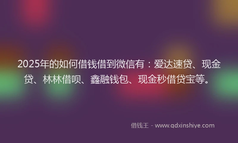 2025年的如何借钱借到微信有：爱达速贷、现金贷、林林借呗、鑫融钱包、现金秒借贷宝等。