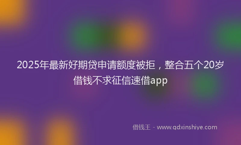 2025年最新好期贷申请额度被拒，整合五个20岁借钱不求征信速借app
