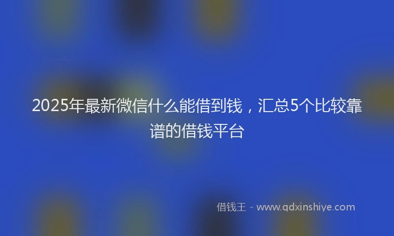 2025年最新微信什么能借到钱，汇总5个比较靠谱的借钱平台