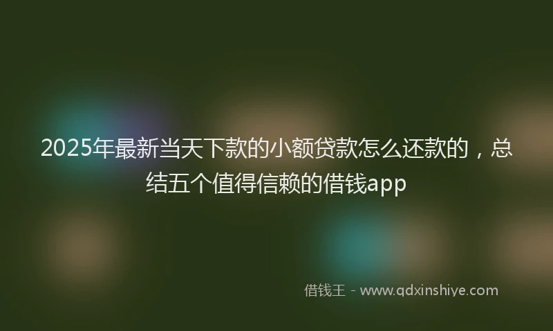 2025年最新当天下款的小额贷款怎么还款的，总结五个值得信赖的借钱app
