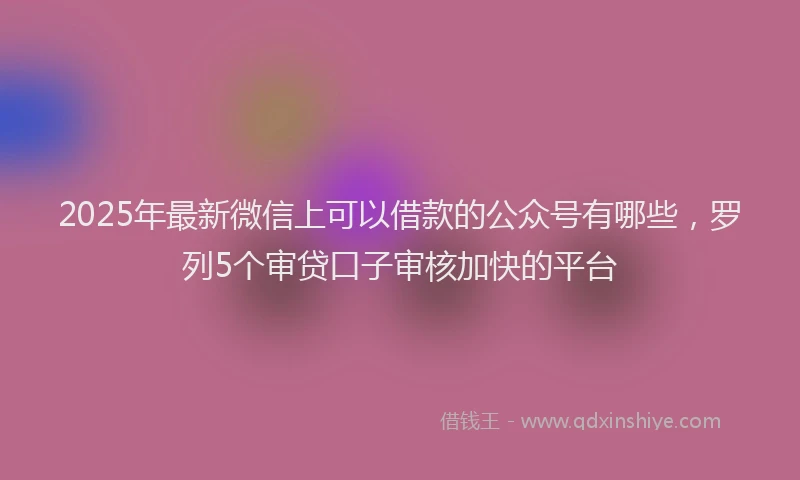2025年最新微信上可以借款的公众号有哪些，罗列5个审贷口子审核加快的平台