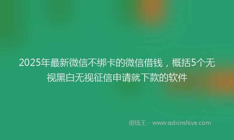2025年最新微信不绑卡的微信借钱，概括5个无视黑白无视征信申请就下款的软件