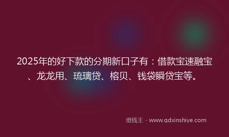 2025年的好下款的分期新口子有：借款宝速融宝、龙龙用、琉璃贷、榕贝、钱袋瞬贷宝等。
