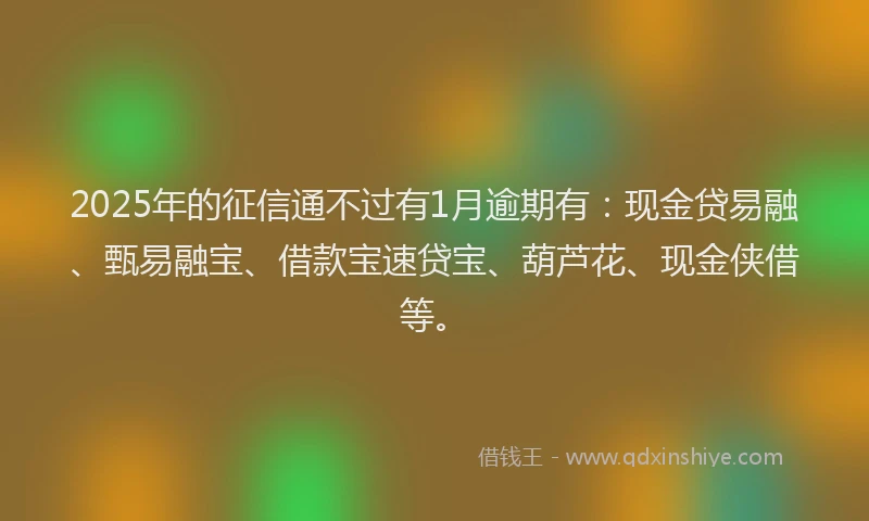2025年的征信通不过有1月逾期有：现金贷易融、甄易融宝、借款宝速贷宝、葫芦花、现金侠借等。