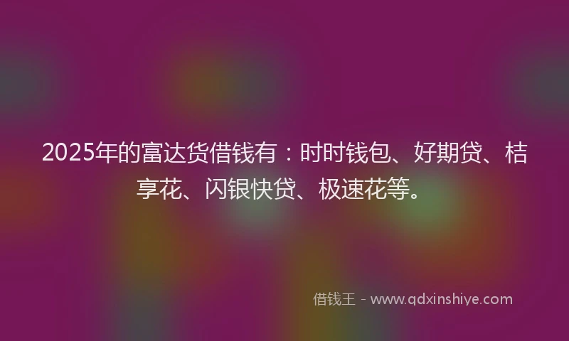 2025年的富达货借钱有：时时钱包、好期贷、桔享花、闪银快贷、极速花等。