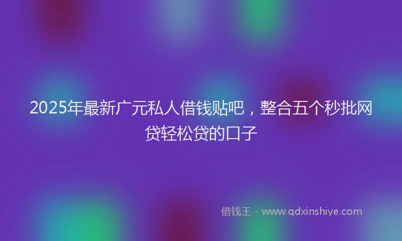 2025年最新广元私人借钱贴吧，整合五个秒批网贷轻松贷的口子