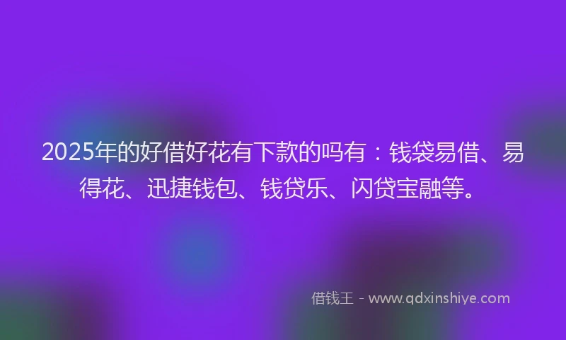 2025年的好借好花有下款的吗有：钱袋易借、易得花、迅捷钱包、钱贷乐、闪贷宝融等。