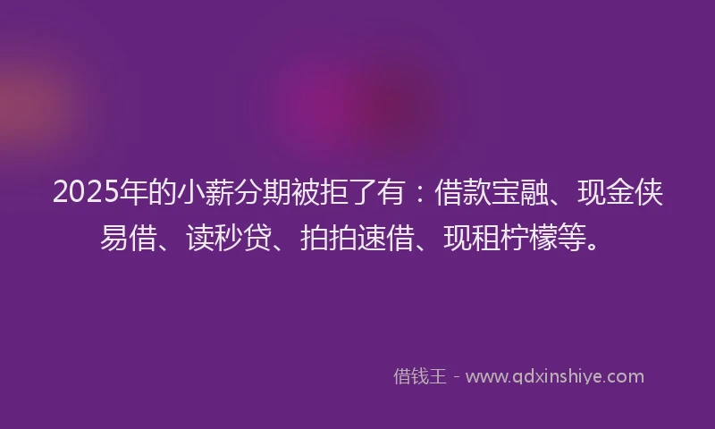 2025年的小薪分期被拒了有：借款宝融、现金侠易借、读秒贷、拍拍速借、现租柠檬等。