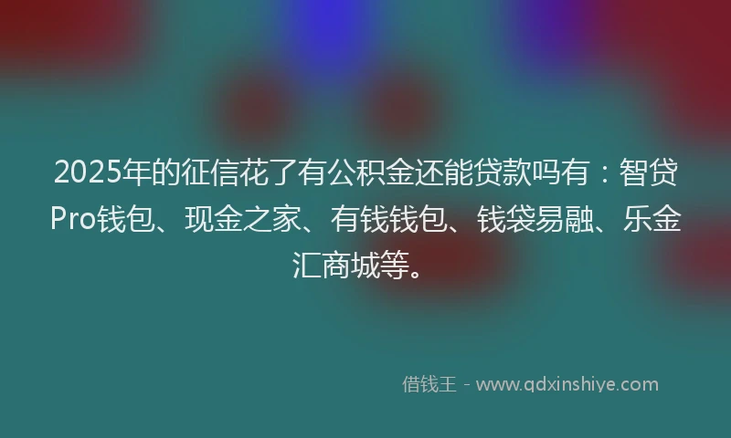 2025年的征信花了有公积金还能贷款吗有：智贷Pro钱包、现金之家、有钱钱包、钱袋易融、乐金汇商城等。
